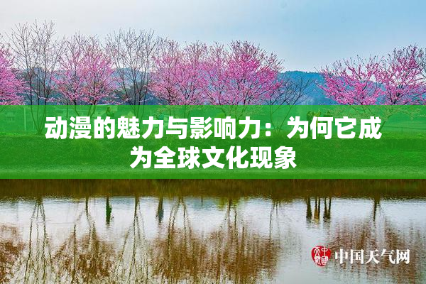 动漫的魅力与影响力：为何它成为全球文化现象