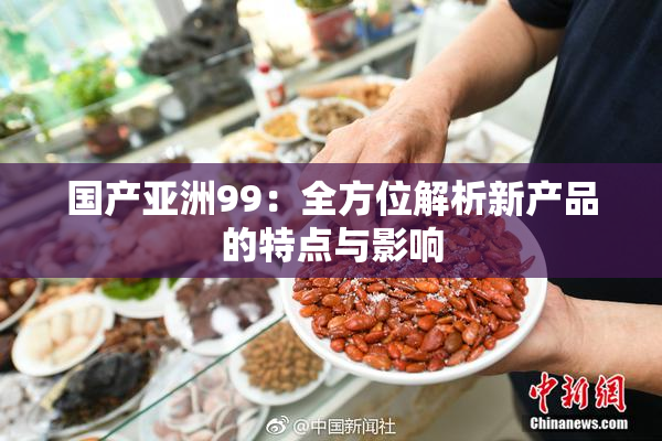 国产亚洲99：全方位解析新产品的特点与影响