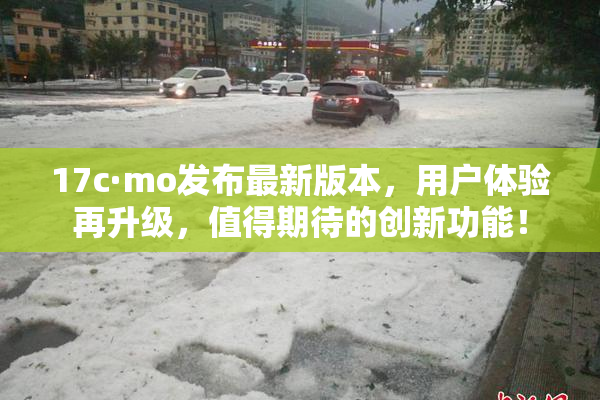 17c·mo发布最新版本，用户体验再升级，值得期待的创新功能！