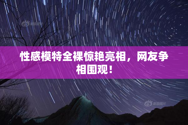性感模特全裸惊艳亮相，网友争相围观！