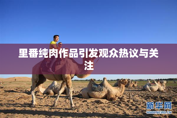 里番纯肉作品引发观众热议与关注