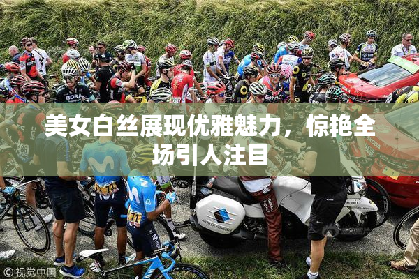 美女白丝展现优雅魅力，惊艳全场引人注目