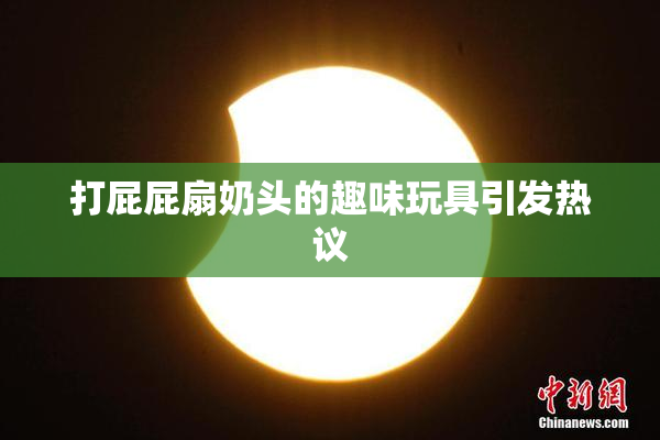 打屁屁扇奶头的趣味玩具引发热议