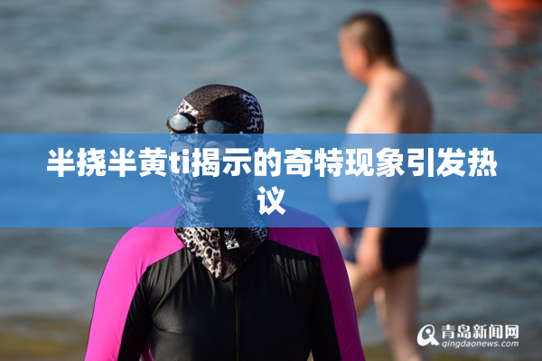 半挠半黄ti揭示的奇特现象引发热议