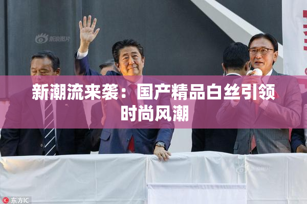 新潮流来袭：国产精品白丝引领时尚风潮