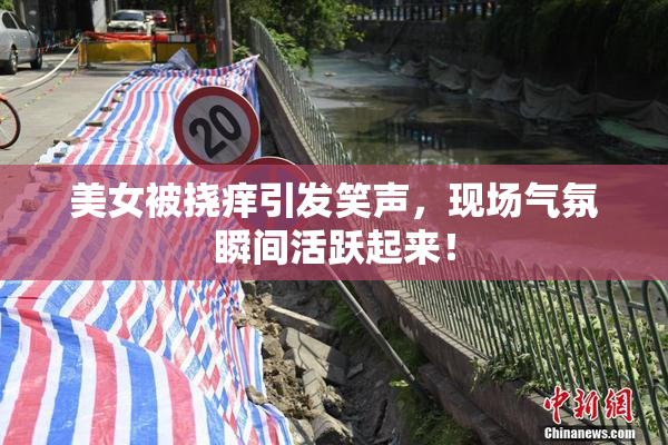 美女被挠痒引发笑声，现场气氛瞬间活跃起来！