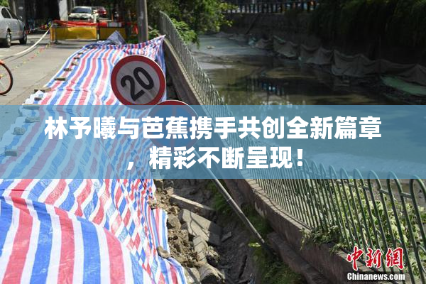 林予曦与芭蕉携手共创全新篇章，精彩不断呈现！