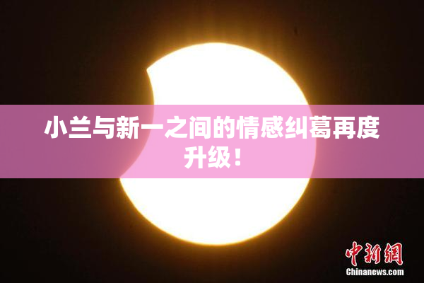 小兰与新一之间的情感纠葛再度升级！