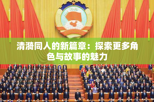清漪同人的新篇章：探索更多角色与故事的魅力