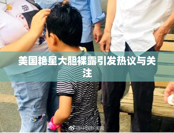 美国艳星大胆裸露引发热议与关注