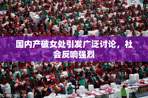 国内产破女处引发广泛讨论，社会反响强烈