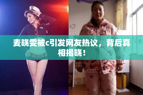 麦晓雯被c引发网友热议，背后真相揭晓！