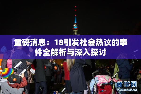 重磅消息：18引发社会热议的事件全解析与深入探讨