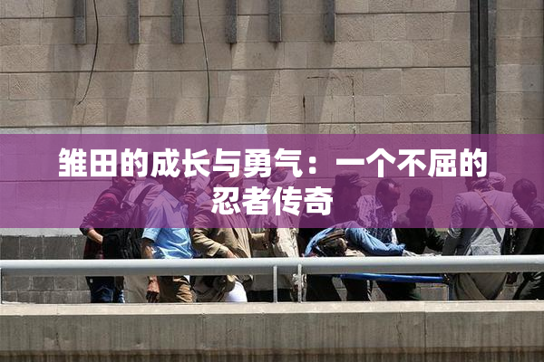 雏田的成长与勇气：一个不屈的忍者传奇