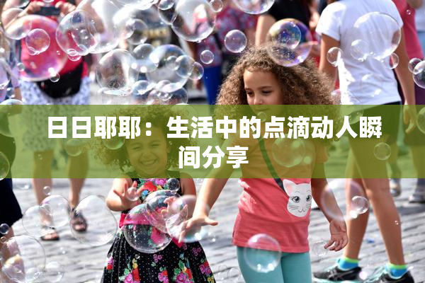 日日耶耶：生活中的点滴动人瞬间分享