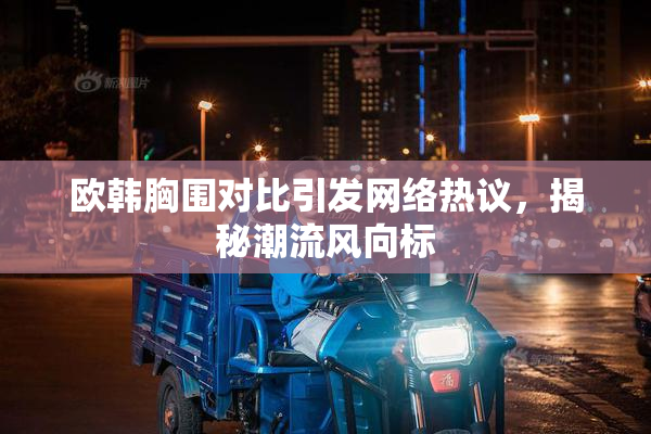 欧韩胸围对比引发网络热议，揭秘潮流风向标