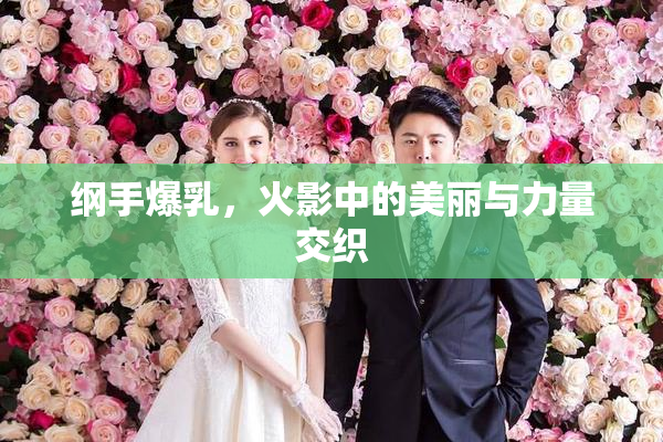 纲手爆乳，火影中的美丽与力量交织