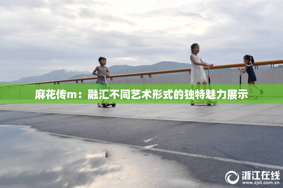 麻花传m：融汇不同艺术形式的独特魅力展示