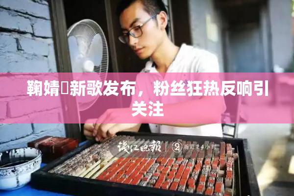 鞠婧祎新歌发布，粉丝狂热反响引关注