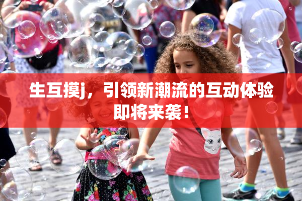 生互摸j，引领新潮流的互动体验即将来袭！