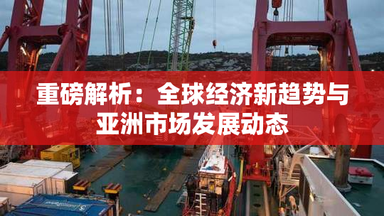 重磅解析：全球经济新趋势与亚洲市场发展动态