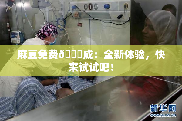 麻豆免费🔞成：全新体验，快来试试吧！