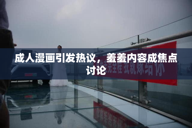 成人漫画引发热议，羞羞内容成焦点讨论