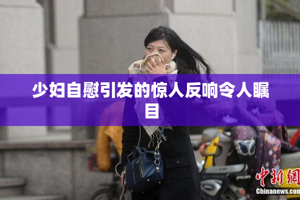 少妇自慰引发的惊人反响令人瞩目
