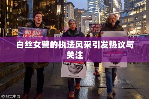 白丝女警的执法风采引发热议与关注