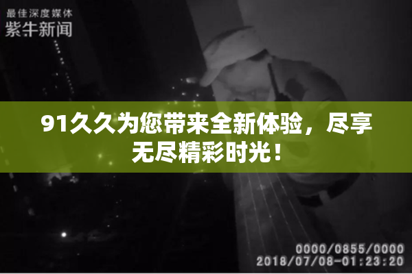 91久久为您带来全新体验，尽享无尽精彩时光！