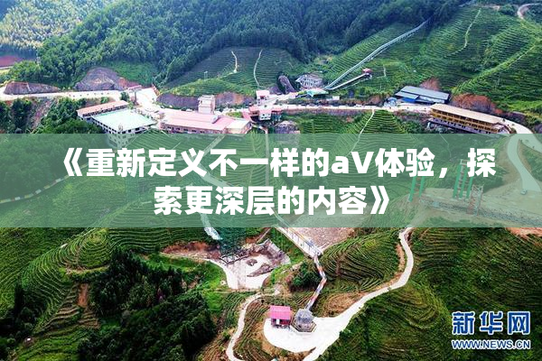《重新定义不一样的aV体验，探索更深层的内容》