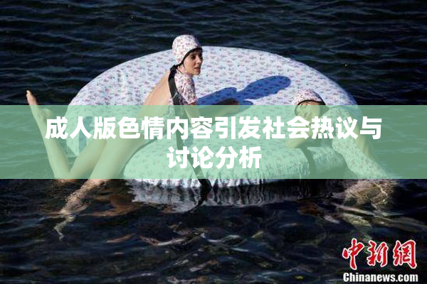 成人版色情内容引发社会热议与讨论分析