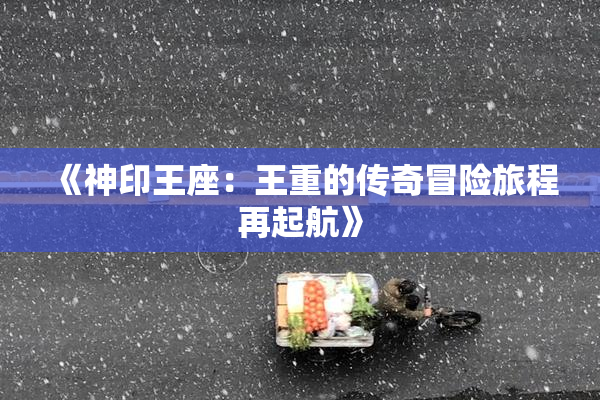 《神印王座：王重的传奇冒险旅程再起航》