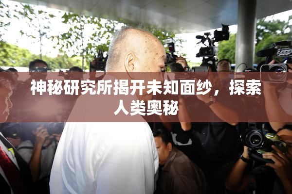 神秘研究所揭开未知面纱，探索人类奥秘