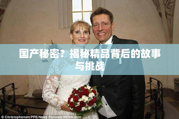 国产秘密？揭秘精品背后的故事与挑战