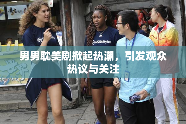 男男耽美剧掀起热潮，引发观众热议与关注