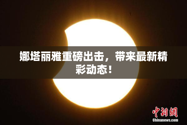 娜塔丽雅重磅出击，带来最新精彩动态！