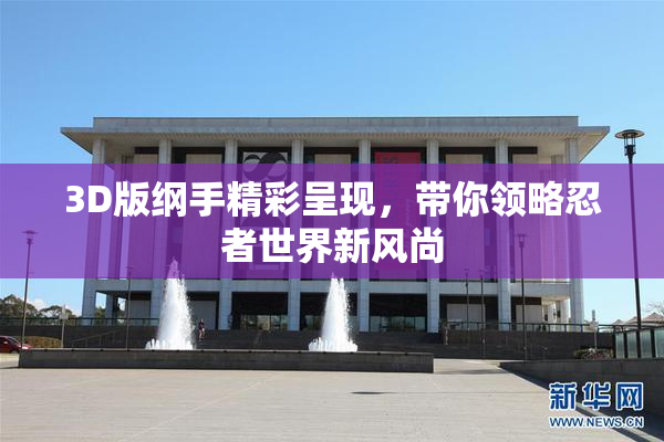 3D版纲手精彩呈现，带你领略忍者世界新风尚