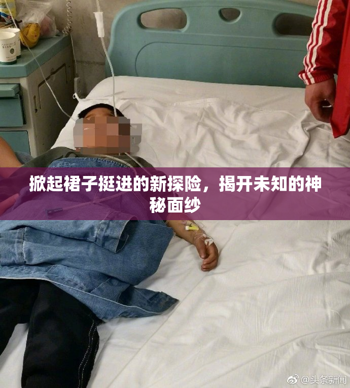 掀起裙子挺进的新探险，揭开未知的神秘面纱