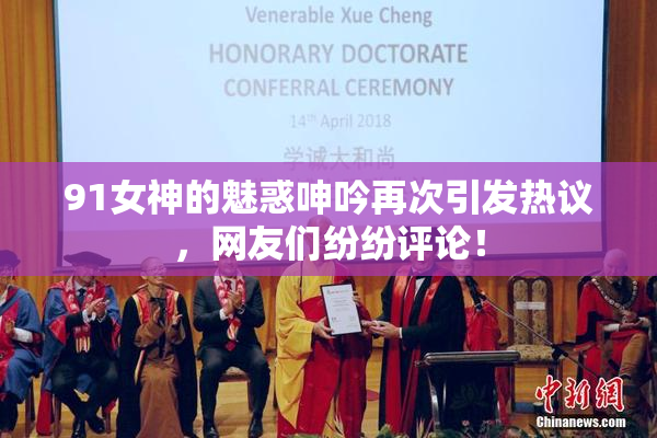 91女神的魅惑呻吟再次引发热议，网友们纷纷评论！