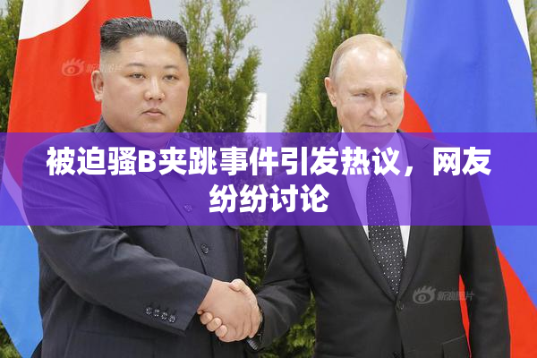 被迫骚B夹跳事件引发热议，网友纷纷讨论