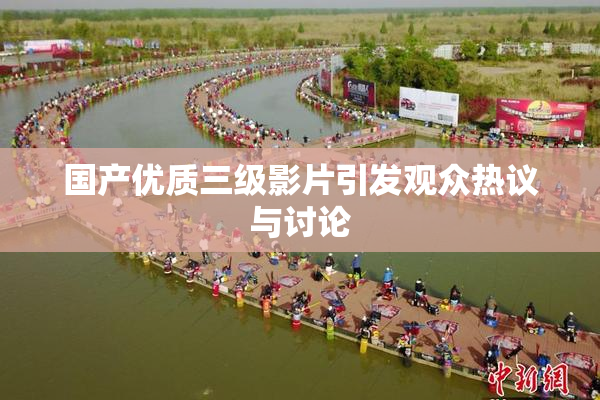 国产优质三级影片引发观众热议与讨论