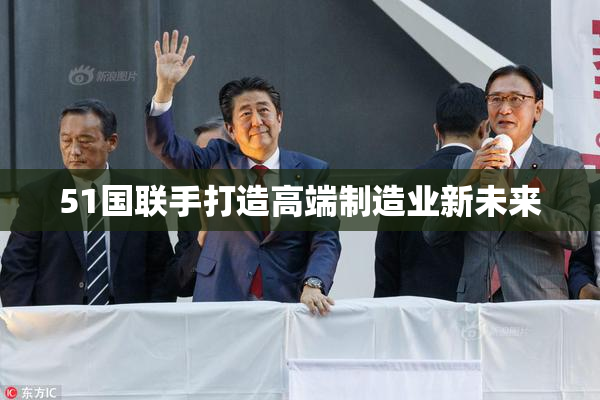 51国联手打造高端制造业新未来