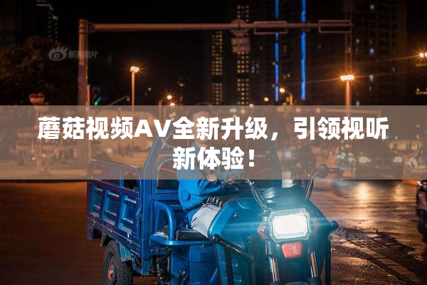 蘑菇视频AV全新升级，引领视听新体验！