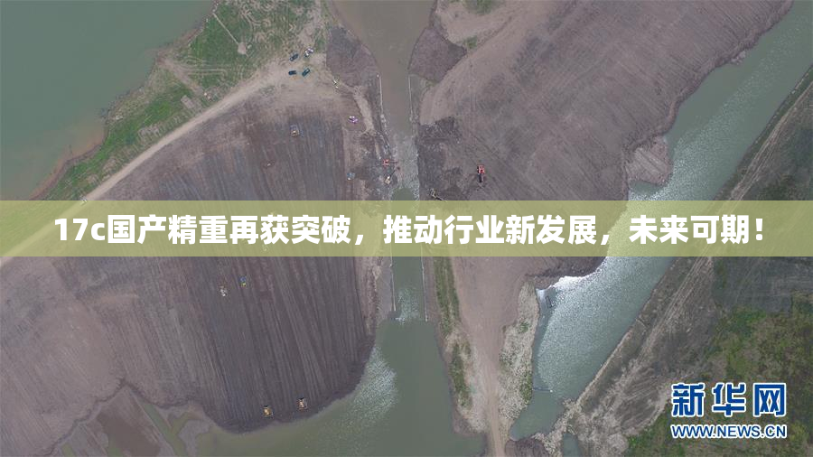 17c国产精重再获突破，推动行业新发展，未来可期！