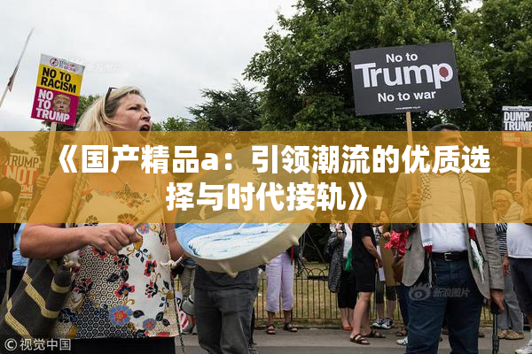 《国产精品a：引领潮流的优质选择与时代接轨》