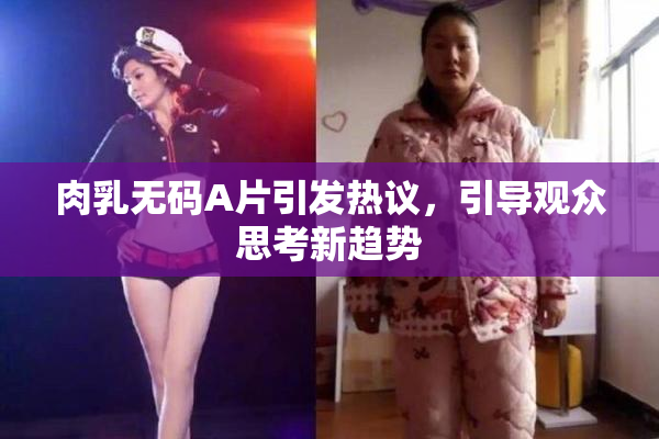 肉乳无码A片引发热议，引导观众思考新趋势