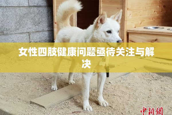 女性四肢健康问题亟待关注与解决