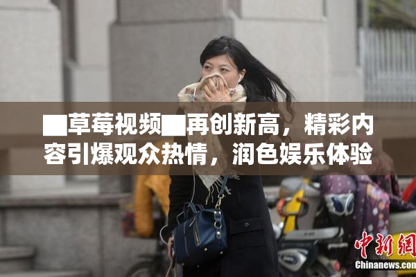 ▇草莓视频▇再创新高，精彩内容引爆观众热情，润色娱乐体验！