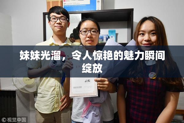 妹妹光溜，令人惊艳的魅力瞬间绽放